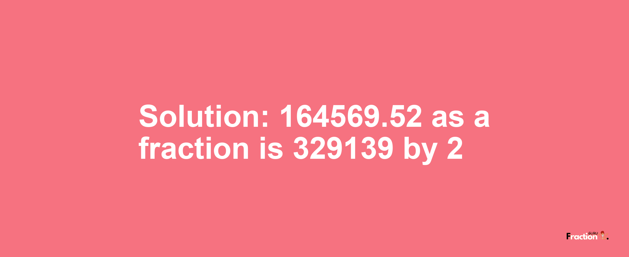 Solution:164569.52 as a fraction is 329139/2